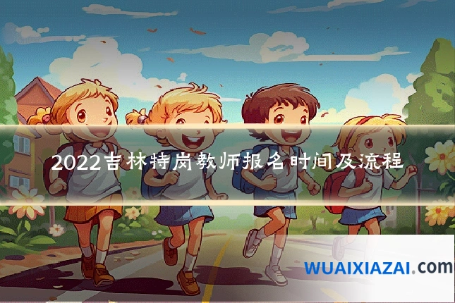 2022吉林特岗教师报名时间及流程