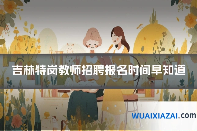 吉林特岗教师招聘报名时间早知道