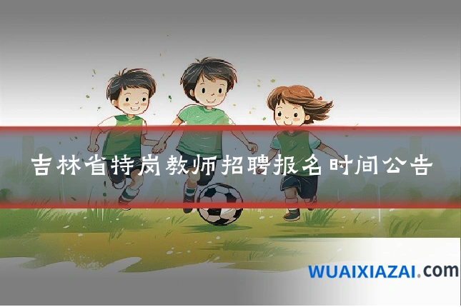 吉林省特岗教师招聘报名时间公告