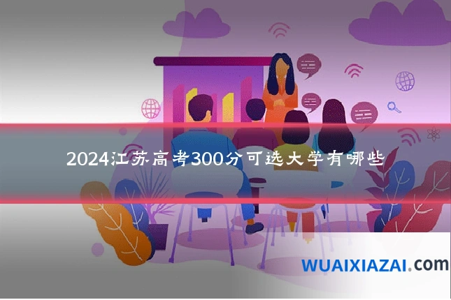 2024江苏高考300分可选大学有哪些