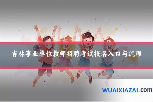 吉林事业单位教师招聘考试报名入口与流程