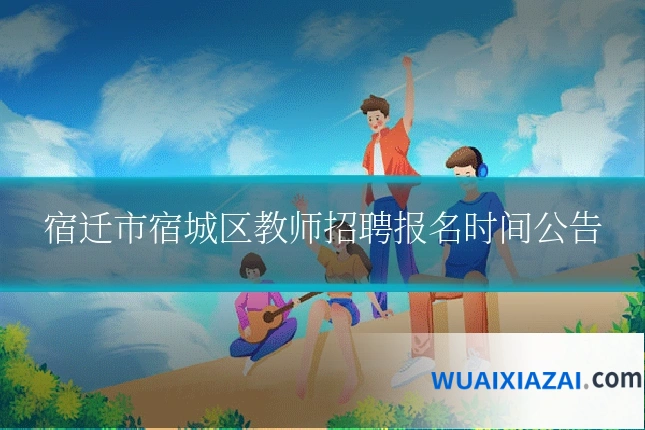 宿迁市宿城区教师招聘报名时间公告
