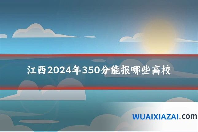 江西2024年350分能报哪些高校