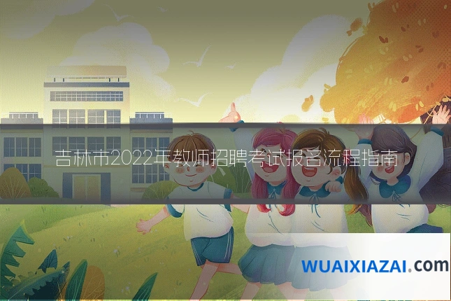 吉林市2022年教师招聘考试报名流程指南