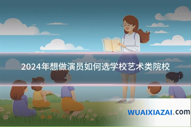 2024年想做演员如何选学校艺术类院校