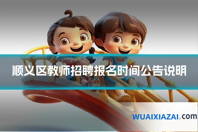 顺义区教师招聘报名时间公告说明