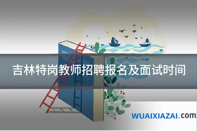 吉林特岗教师招聘报名及面试时间
