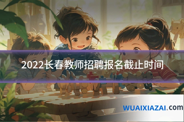 2022长春教师招聘报名截止时间