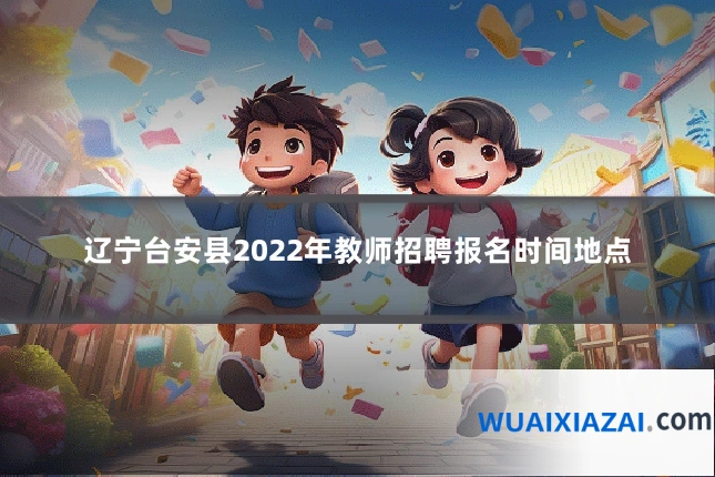 辽宁台安县2022年教师招聘报名时间地点