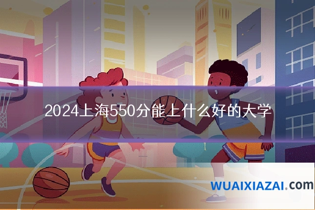 2024上海550分能上什么好的大学