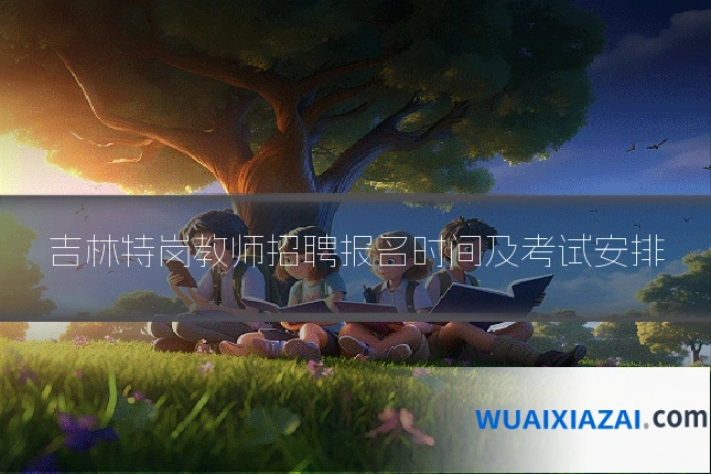 吉林特岗教师招聘报名时间及考试安排