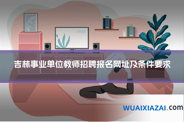 吉林事业单位教师招聘报名网址及条件要求