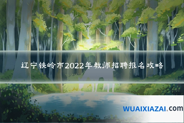 辽宁铁岭市2022年教师招聘报名攻略