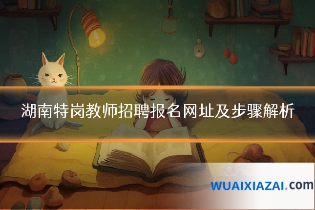 湖南特岗教师招聘报名网址及步骤解析
