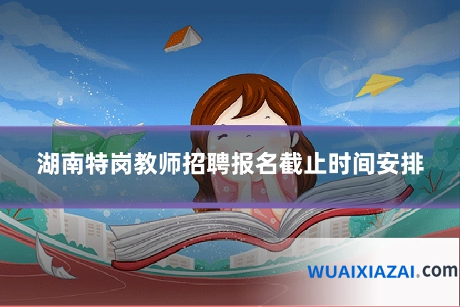 湖南特岗教师招聘报名截止时间安排