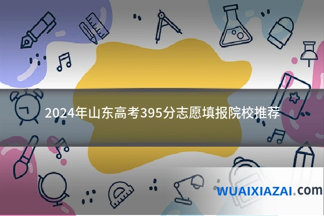 2024年山东高考395分志愿填报院校推荐