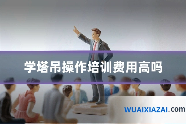 学塔吊操作培训费用高吗
