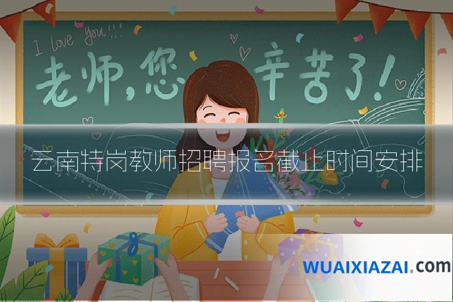 云南特岗教师招聘报名截止时间安排