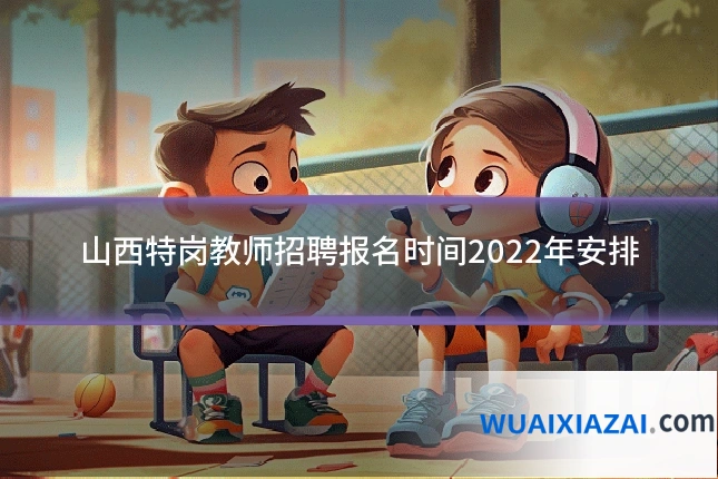 山西特岗教师招聘报名时间2022年安排