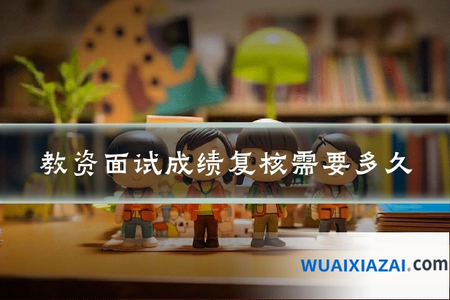 教资面试成绩复核需要多久