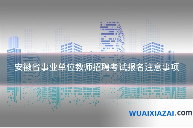 安徽省事业单位教师招聘考试报名注意事项