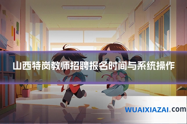 山西特岗教师招聘报名时间与系统操作