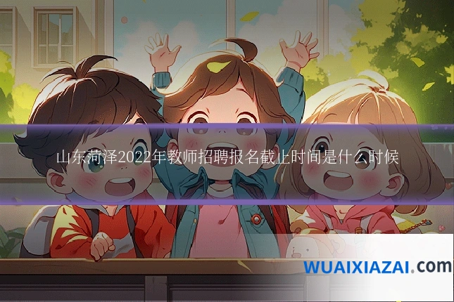 山东菏泽2022年教师招聘报名截止时间是什么时候
