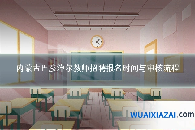内蒙古巴彦淖尔教师招聘报名时间与审核流程