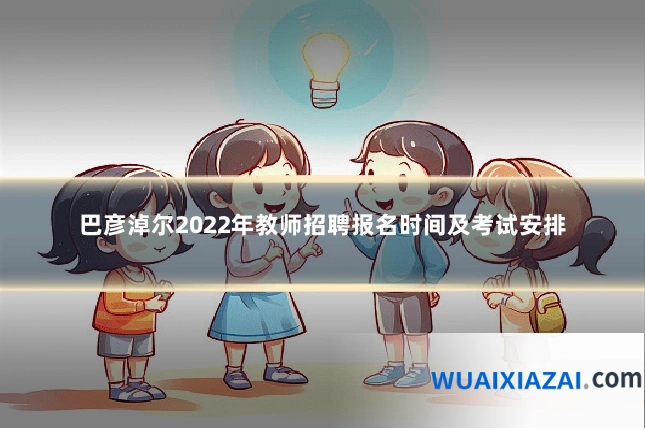 巴彦淖尔2022年教师招聘报名时间及考试安排
