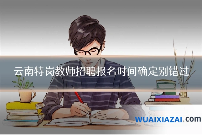 云南特岗教师招聘报名时间确定别错过