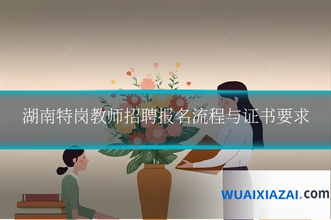 湖南特岗教师招聘报名流程与证书要求