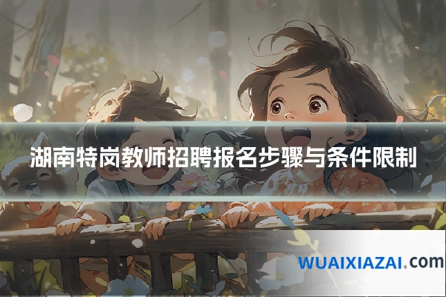 湖南特岗教师招聘报名步骤与条件限制