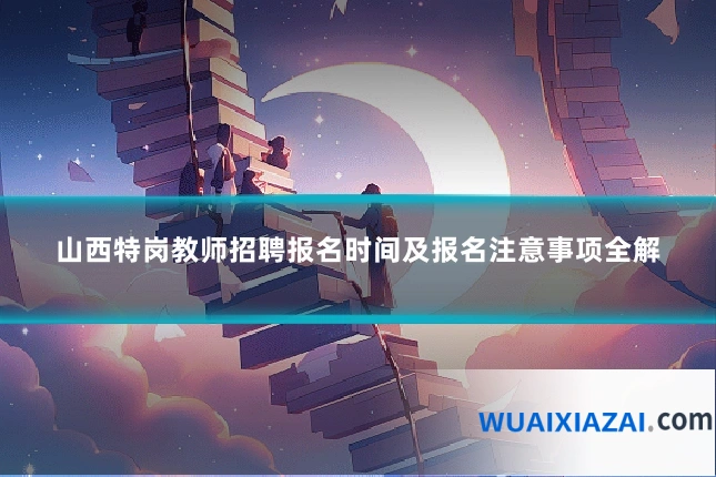 山西特岗教师招聘报名时间及报名注意事项全解