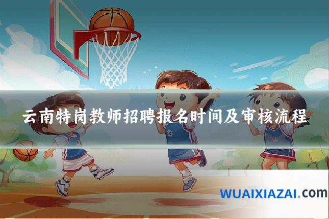 云南特岗教师招聘报名时间及审核流程