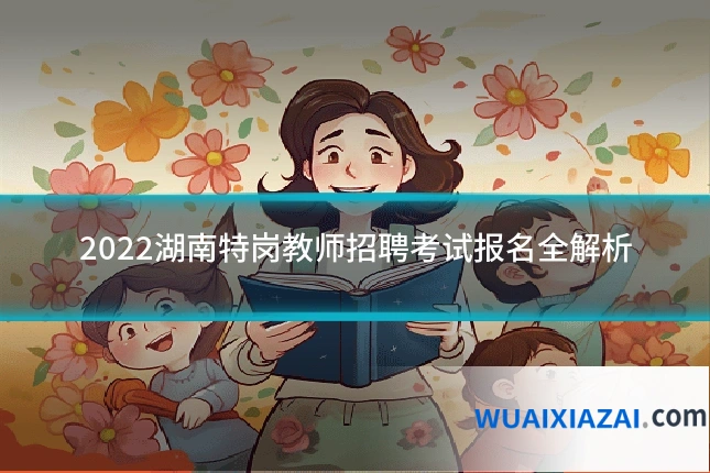 2022湖南特岗教师招聘考试报名全解析