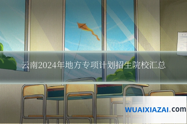 云南2024年地方专项计划招生院校汇总