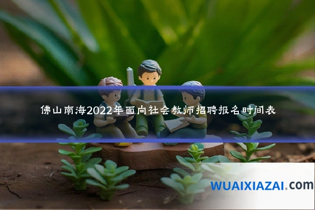 佛山南海2022年面向社会教师招聘报名时间表