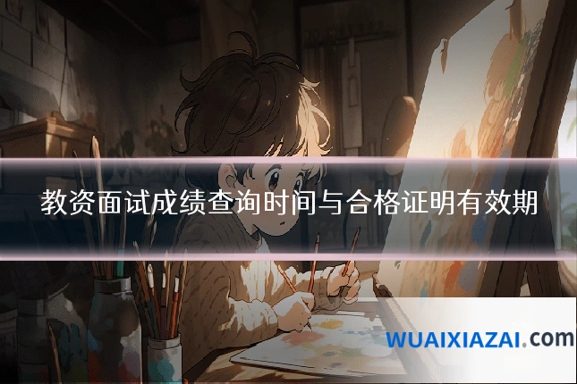 教资面试成绩查询时间与合格证明有效期