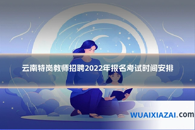 云南特岗教师招聘2022年报名考试时间安排