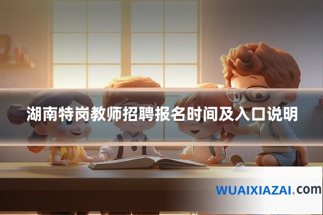 湖南特岗教师招聘报名时间及入口说明