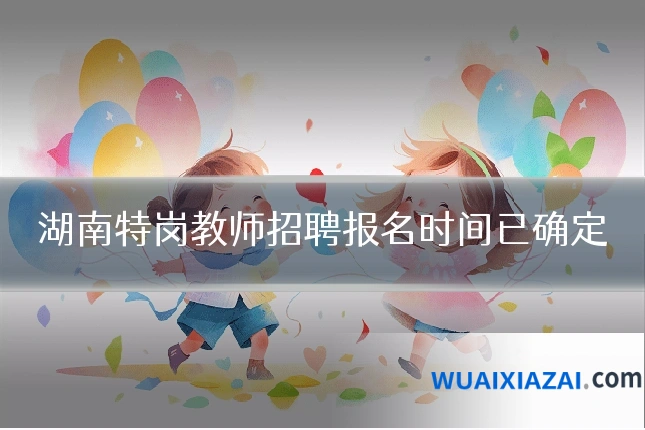 湖南特岗教师招聘报名时间已确定