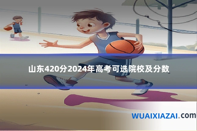 山东420分2024年高考可选院校及分数