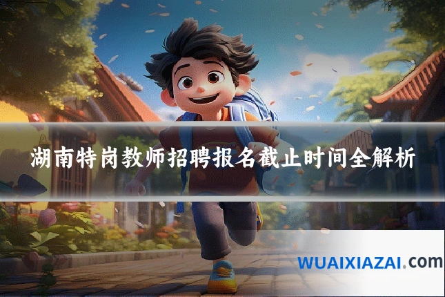 湖南特岗教师招聘报名截止时间全解析