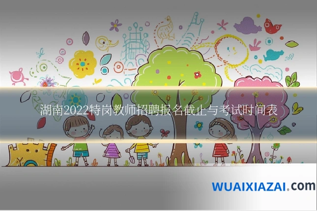 湖南2022特岗教师招聘报名截止与考试时间表