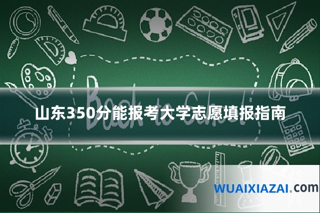 山东350分能报考大学志愿填报指南