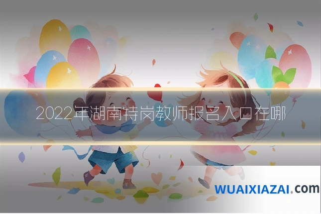 2022年湖南特岗教师报名入口在哪