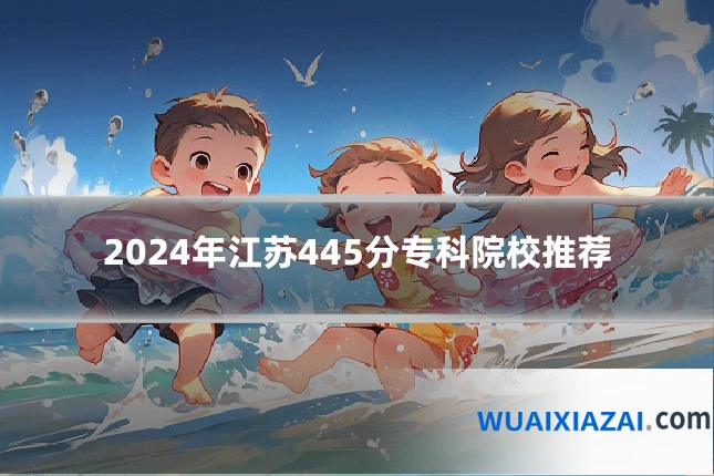2024年江苏445分专科院校推荐