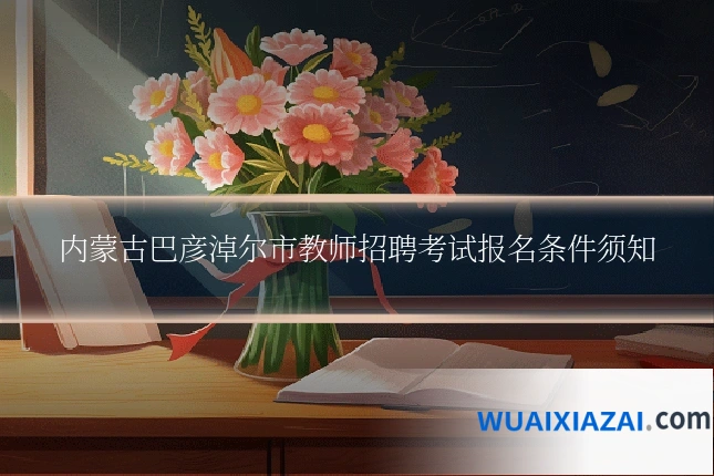 内蒙古巴彦淖尔市教师招聘考试报名条件须知