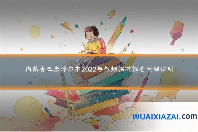 内蒙古巴彦淖尔市2022年教师招聘报名时间说明