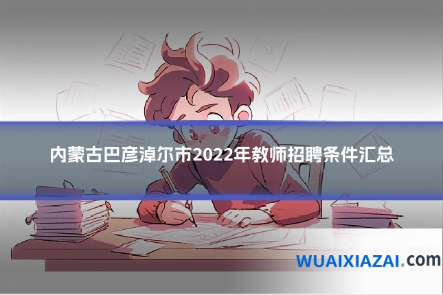 内蒙古巴彦淖尔市2022年教师招聘条件汇总